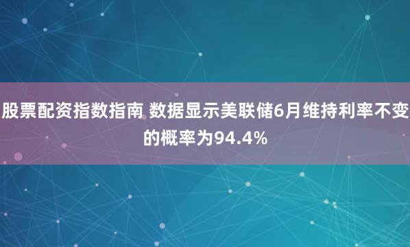 股票配资指数指南 数据显示美联储6月维持利率不变的概率为94.4%