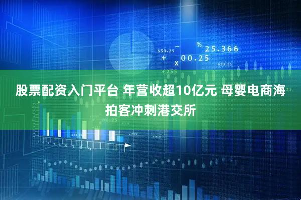 股票配资入门平台 年营收超10亿元 母婴电商海拍客冲刺港交所