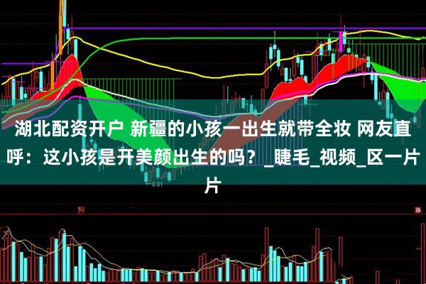 湖北配资开户 新疆的小孩一出生就带全妆 网友直呼：这小孩是开美颜出生的吗？_睫毛_视频_区一片