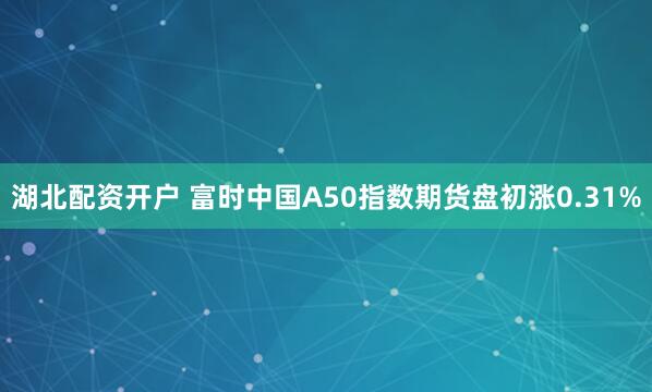 湖北配资开户 富时中国A50指数期货盘初涨0.31%
