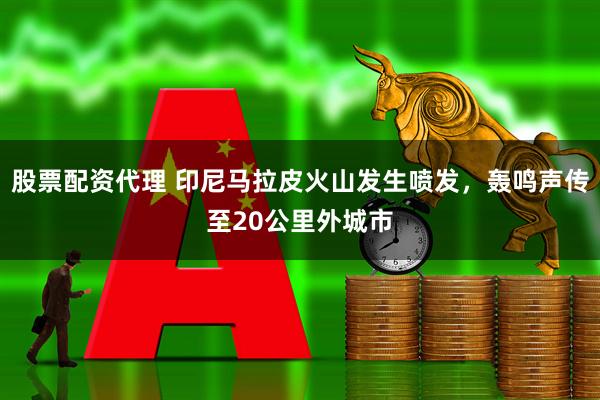 股票配资代理 印尼马拉皮火山发生喷发，轰鸣声传至20公里外城市