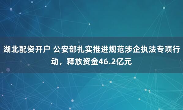 湖北配资开户 公安部扎实推进规范涉企执法专项行动，释放资金46.2亿元