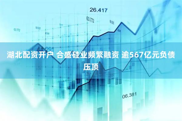 湖北配资开户 合盛硅业频繁融资 逾567亿元负债压顶