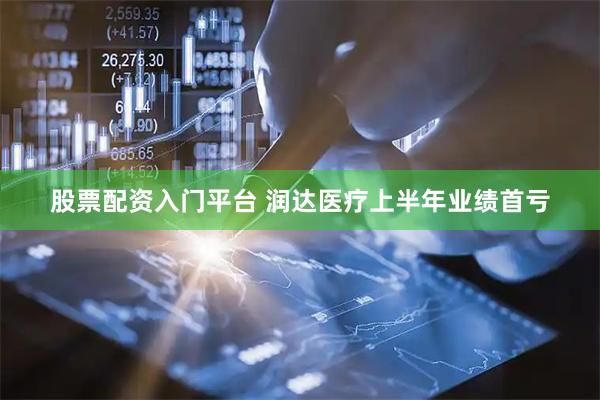 股票配资入门平台 润达医疗上半年业绩首亏