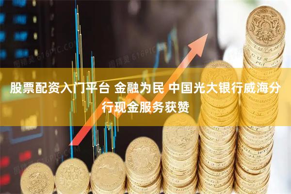 股票配资入门平台 金融为民 中国光大银行威海分行现金服务获赞