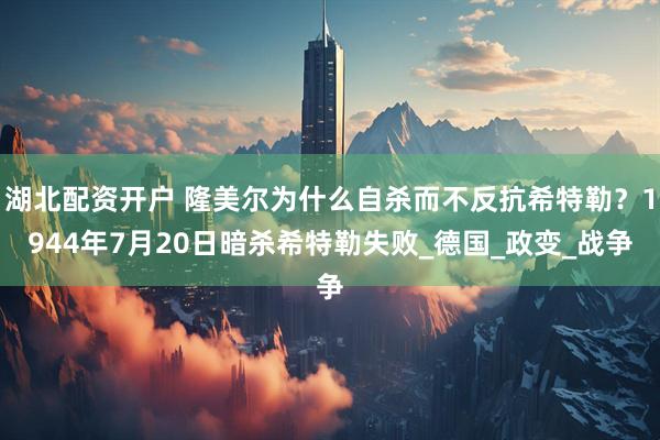 湖北配资开户 隆美尔为什么自杀而不反抗希特勒？1944年7月20日暗杀希特勒失败_德国_政变_战争