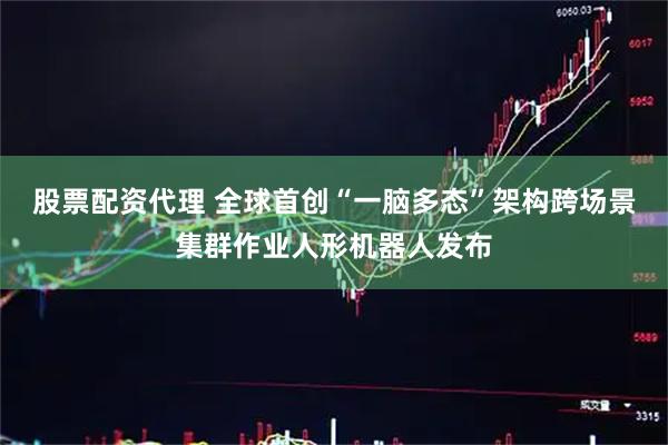 股票配资代理 全球首创“一脑多态”架构跨场景集群作业人形机器人发布