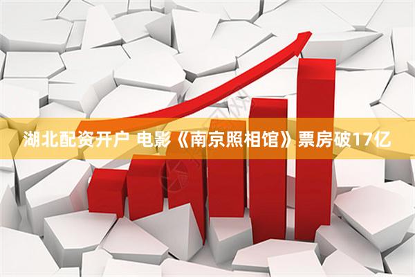 湖北配资开户 电影《南京照相馆》票房破17亿