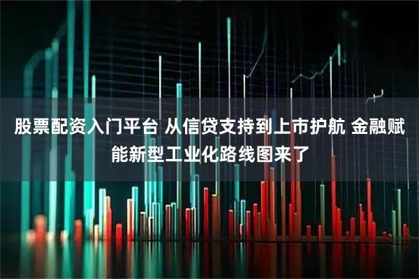 股票配资入门平台 从信贷支持到上市护航 金融赋能新型工业化路线图来了