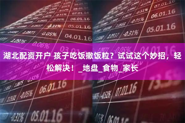 湖北配资开户 孩子吃饭撒饭粒？试试这个妙招，轻松解决！_地盘_食物_家长