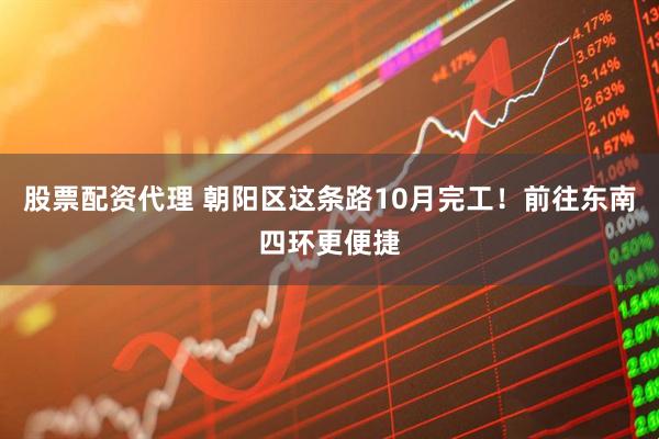 股票配资代理 朝阳区这条路10月完工！前往东南四环更便捷