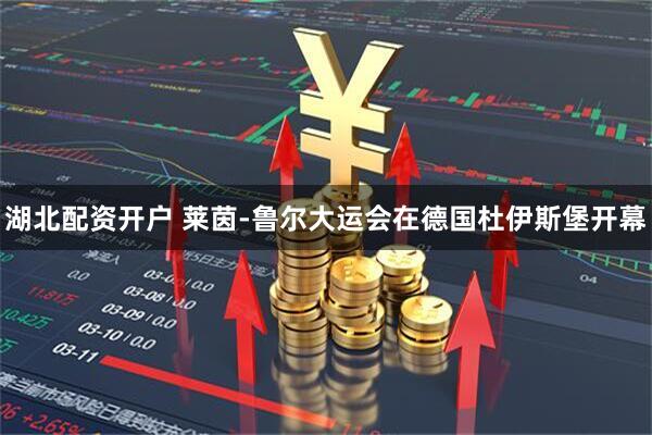 湖北配资开户 莱茵-鲁尔大运会在德国杜伊斯堡开幕
