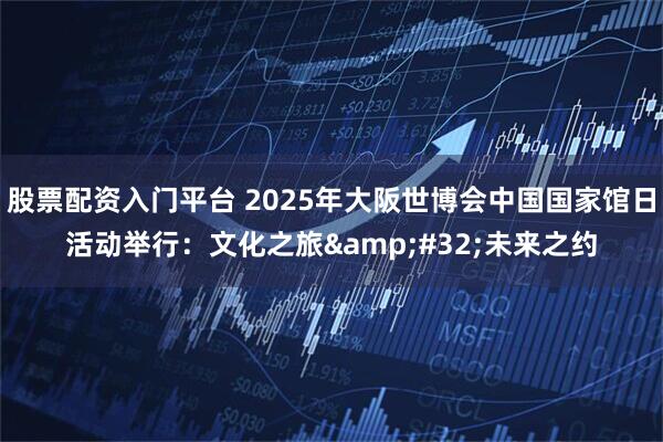 股票配资入门平台 2025年大阪世博会中国国家馆日活动举行：文化之旅&#32;未来之约