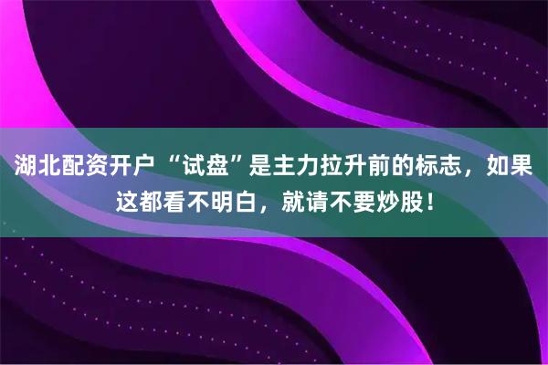 湖北配资开户 “试盘”是主力拉升前的标志，如果这都看不明白，就请不要炒股！