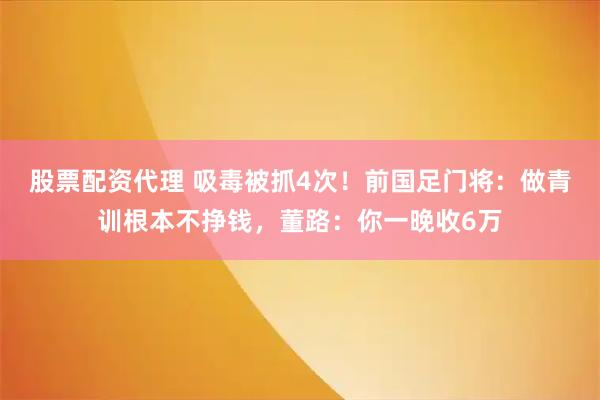 股票配资代理 吸毒被抓4次！前国足门将：做青训根本不挣钱，董路：你一晚收6万