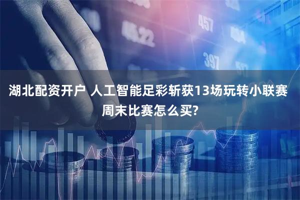 湖北配资开户 人工智能足彩斩获13场玩转小联赛 周末比赛怎么买?