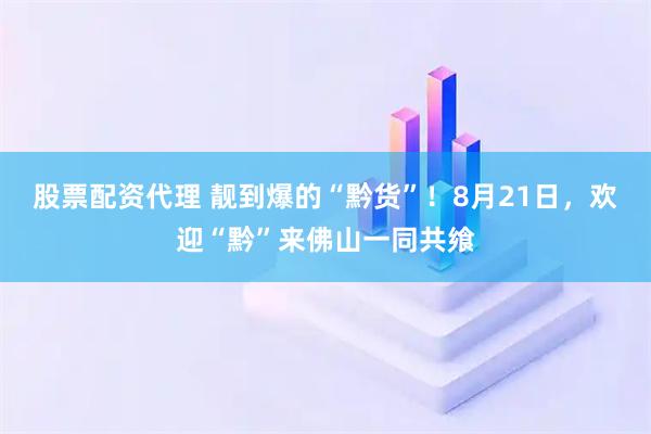 股票配资代理 靓到爆的“黔货”！8月21日，欢迎“黔”来佛山一同共飨
