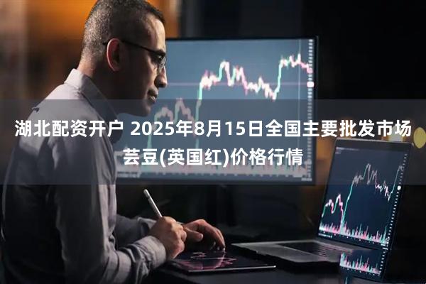 湖北配资开户 2025年8月15日全国主要批发市场芸豆(英国红)价格行情