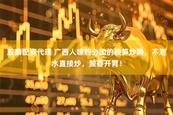 股票配资代理 广西人嗦粉必加的酸笋炒肉，不泡水直接炒，酸香开胃！