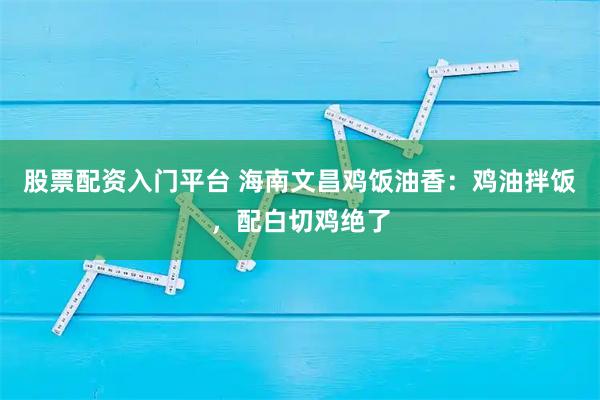 股票配资入门平台 海南文昌鸡饭油香：鸡油拌饭，配白切鸡绝了