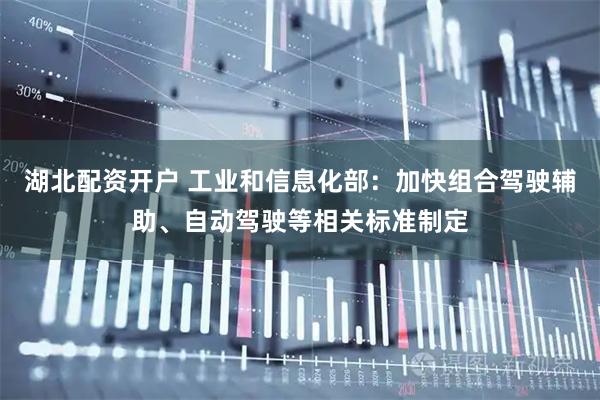 湖北配资开户 工业和信息化部：加快组合驾驶辅助、自动驾驶等相关标准制定