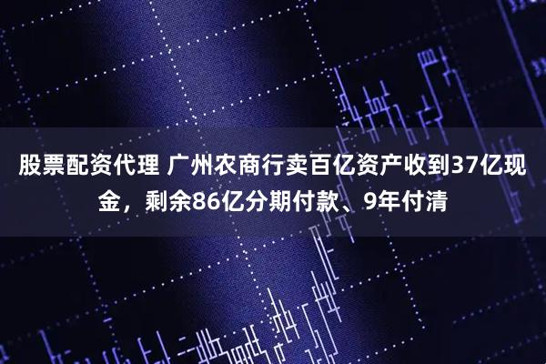 股票配资代理 广州农商行卖百亿资产收到37亿现金,剩余86亿分期付款、9年付清