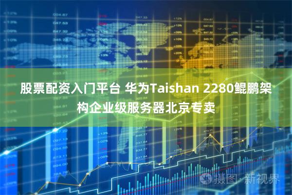 股票配资入门平台 华为Taishan 2280鲲鹏架构企业级服务器北京专卖