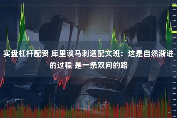 实盘杠杆配资 库里谈马刺适配文班：这是自然渐进的过程 是一条双向的路