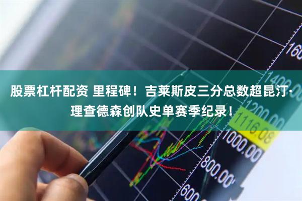 股票杠杆配资 里程碑！吉莱斯皮三分总数超昆汀·理查德森创队史单赛季纪录！