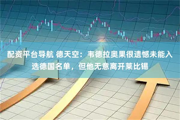 配资平台导航 德天空：韦德拉奥果很遗憾未能入选德国名单，但他无意离开莱比锡
