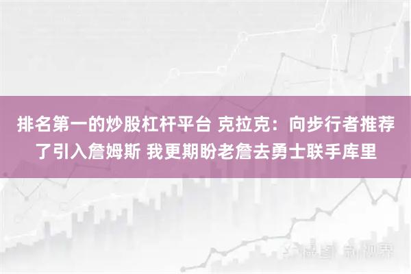 排名第一的炒股杠杆平台 克拉克：向步行者推荐了引入詹姆斯 我更期盼老詹去勇士联手库里