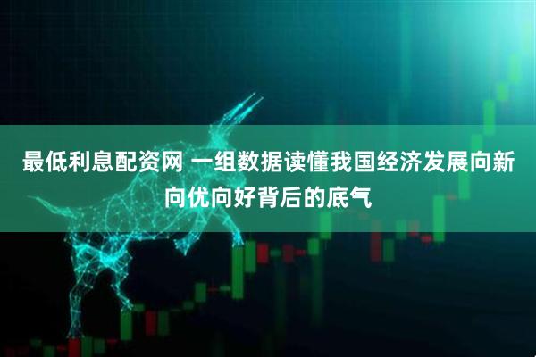 最低利息配资网 一组数据读懂我国经济发展向新向优向好背后的底气
