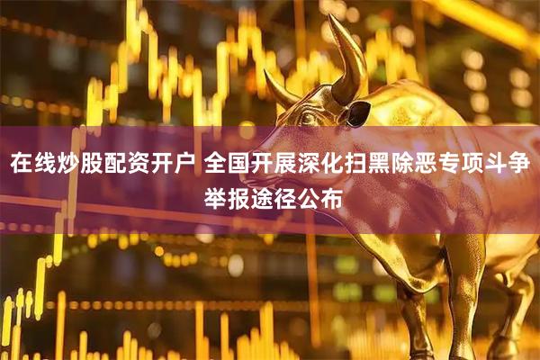 在线炒股配资开户 全国开展深化扫黑除恶专项斗争 举报途径公布