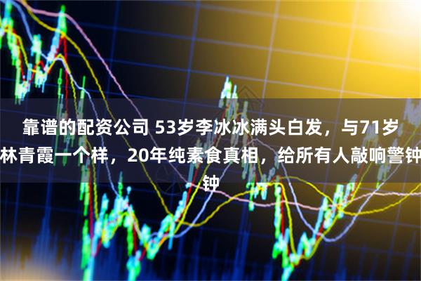 靠谱的配资公司 53岁李冰冰满头白发，与71岁林青霞一个样，20年纯素食真相，给所有人敲响警钟