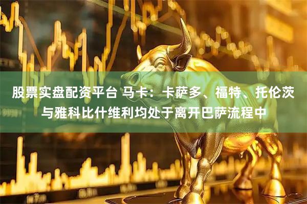 股票实盘配资平台 马卡：卡萨多、福特、托伦茨与雅科比什维利均处于离开巴萨流程中