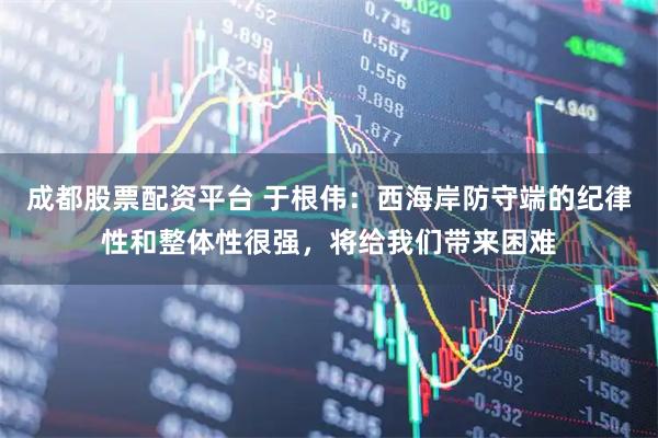 成都股票配资平台 于根伟：西海岸防守端的纪律性和整体性很强，将给我们带来困难