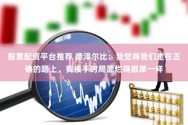 股票配资平台推荐 德泽尔比：我觉得我们走在正确的路上，我接手时局面烂得跟屎一样