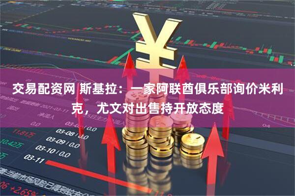 交易配资网 斯基拉：一家阿联酋俱乐部询价米利克，尤文对出售持开放态度