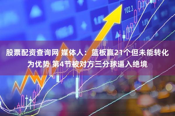 股票配资查询网 媒体人：篮板赢21个但未能转化为优势 第4节被对方三分球逼入绝境