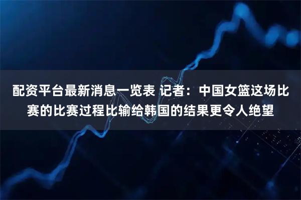 配资平台最新消息一览表 记者:中国女篮这场比赛的比赛过程比输给韩国的结果更令人绝望