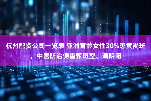 杭州配资公司一览表 亚洲育龄女性30%患黄褐斑,中医防治侧重甄斑型、调阴阳