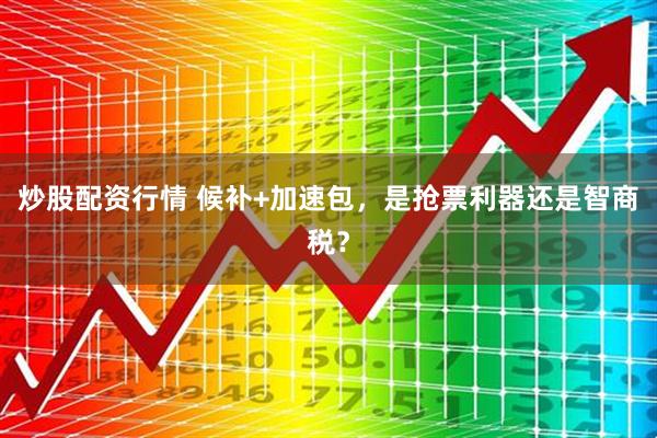 炒股配资行情 候补+加速包，是抢票利器还是智商税？
